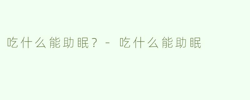 吃什么能助眠？-吃什么能助眠
