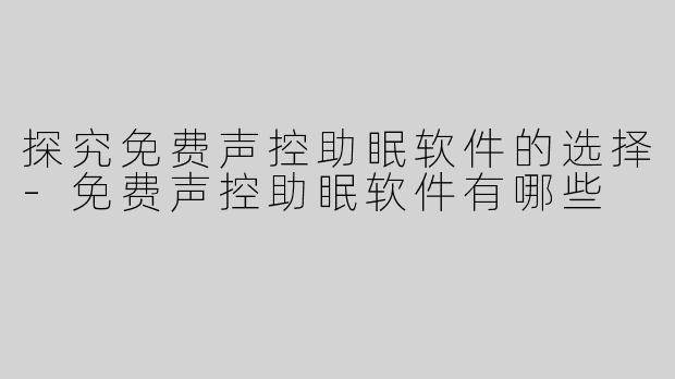 探究免费声控助眠软件的选择-免费声控助眠软件有哪些