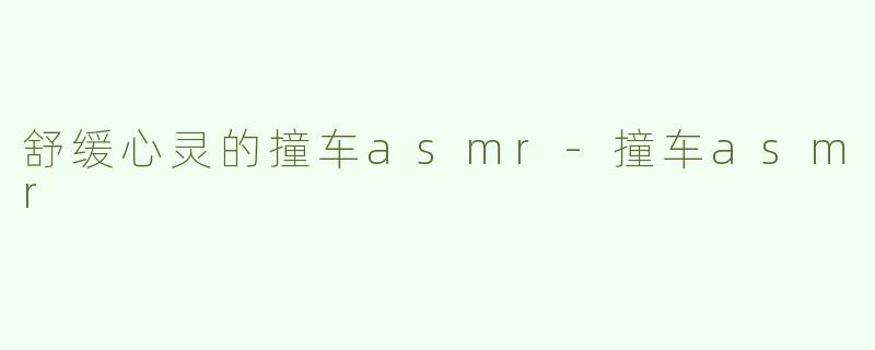 舒缓心灵的撞车asmr-撞车asmr