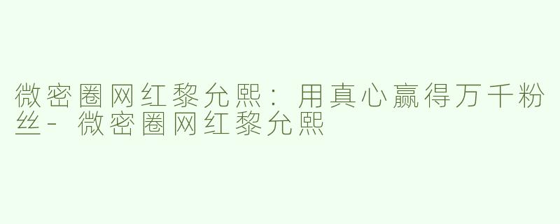 微密圈网红黎允熙：用真心赢得万千粉丝-微密圈网红黎允熙
