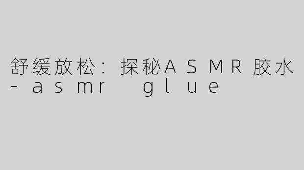 舒缓放松：探秘ASMR胶水