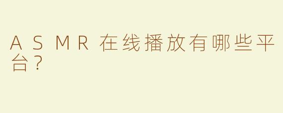 ASMR在线播放有哪些平台？