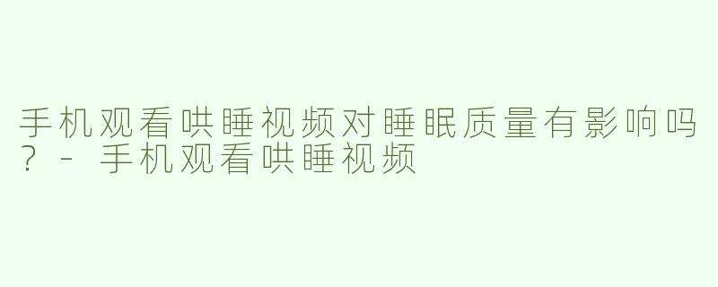手机观看哄睡视频对睡眠质量有影响吗？
