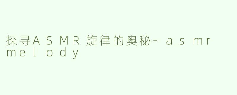 探寻ASMR旋律的奥秘-asmr melody