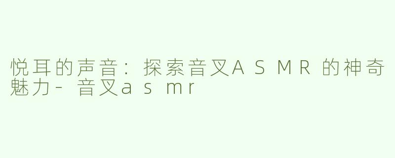 悦耳的声音：探索音叉ASMR的神奇魅力-音叉asmr