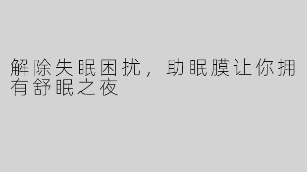 解除失眠困扰，助眠膜让你拥有舒眠之夜