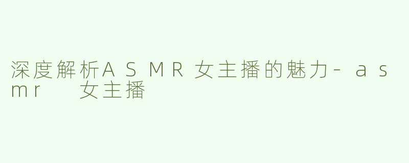 深度解析ASMR女主播的魅力
