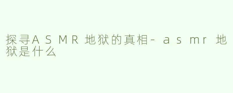 探寻ASMR地狱的真相-asmr地狱是什么