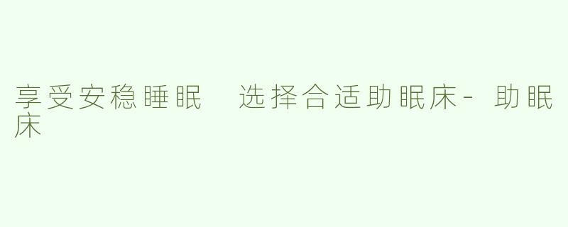 享受安稳睡眠 选择合适助眠床-助眠床