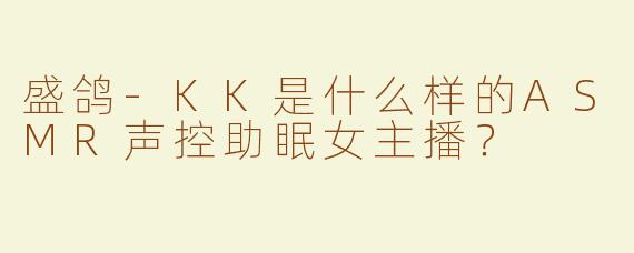 盛鸽-KK是什么样的ASMR声控助眠女主播？