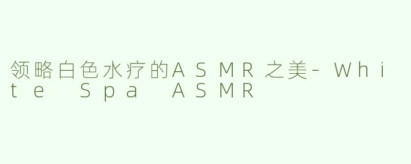 领略白色水疗的ASMR之美-White Spa ASMR