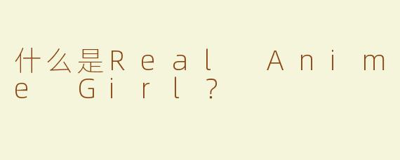 什么是Real Anime Girl？