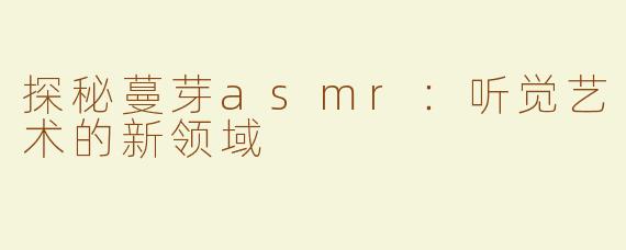 探秘蔓芽asmr：听觉艺术的新领域