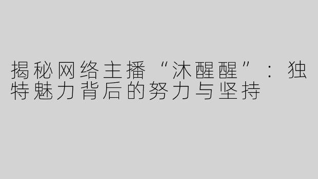 揭秘网络主播“沐醒醒”：独特魅力背后的努力与坚持