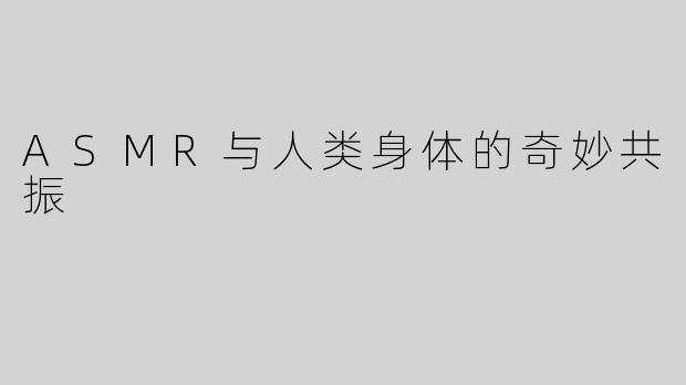 ASMR与人类身体的奇妙共振