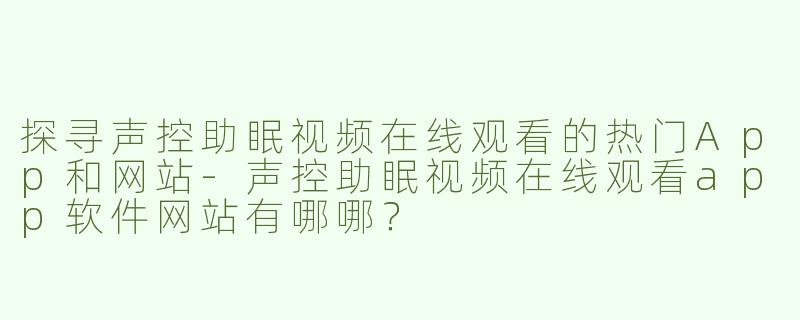 探寻声控助眠视频在线观看的热门App和网站-声控助眠视频在线观看app软件网站有哪哪？