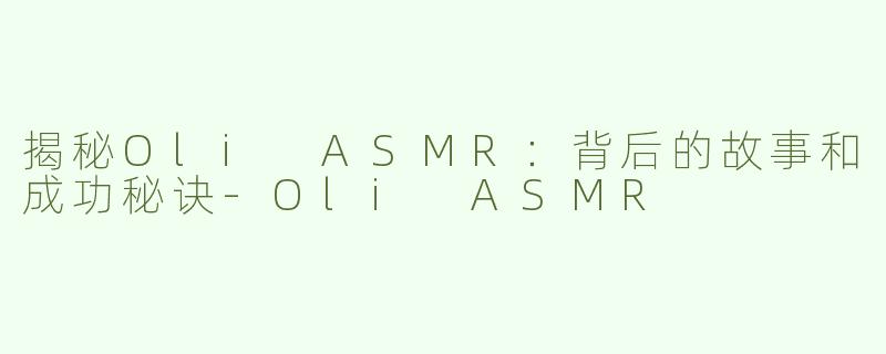 揭秘Oli ASMR：背后的故事和成功秘诀-Oli ASMR