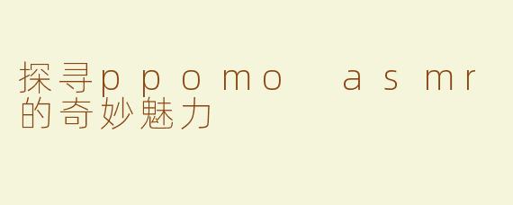 探寻ppomo asmr的奇妙魅力