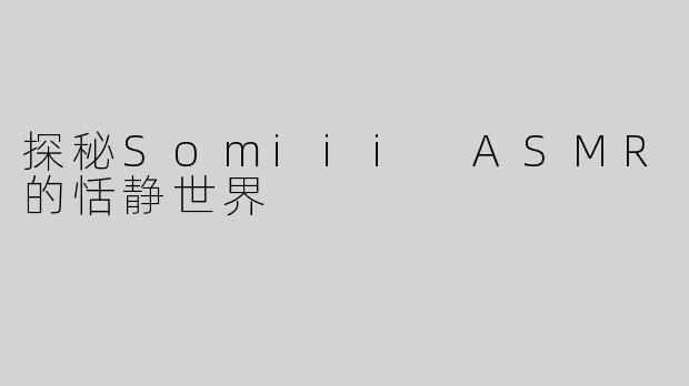 探秘Somiii ASMR的恬静世界