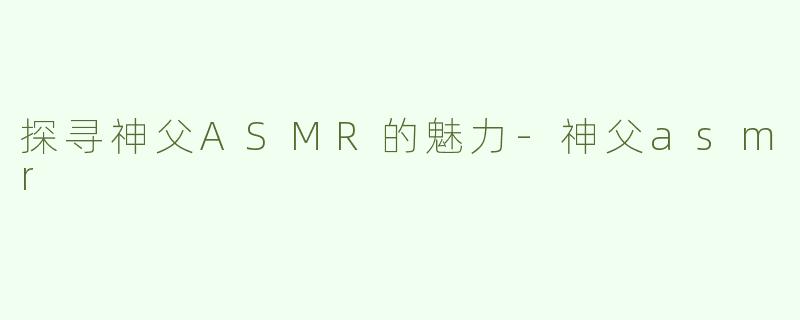 探寻神父ASMR的魅力-神父asmr