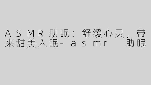 ASMR助眠：舒缓心灵，带来甜美入眠-asmr 助眠