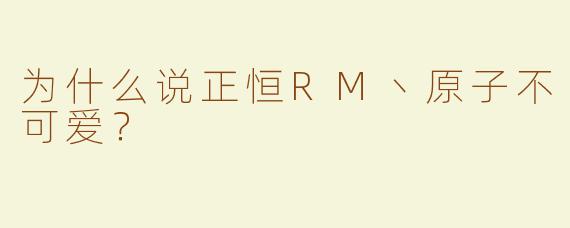 为什么说正恒RM丶原子不可爱？