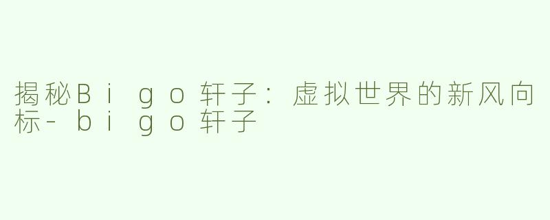 揭秘Bigo轩子：虚拟世界的新风向标-bigo轩子