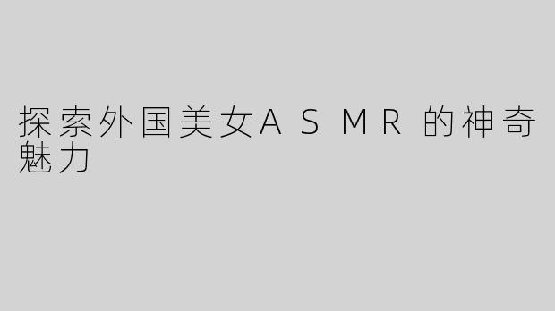 探索外国美女ASMR的神奇魅力