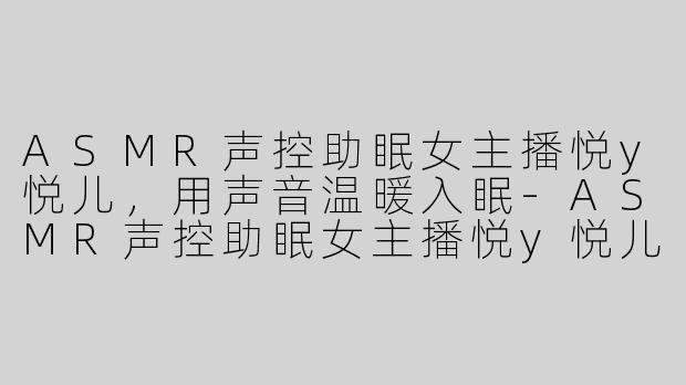 ASMR声控助眠女主播悦y悦儿，用声音温暖入眠
