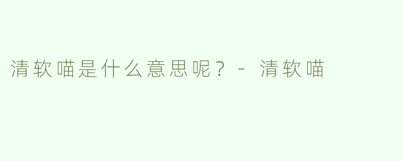 清软喵是什么意思呢？