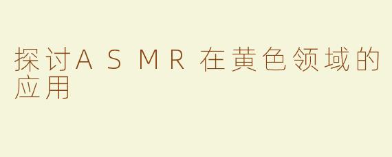 探讨ASMR在黄色领域的应用