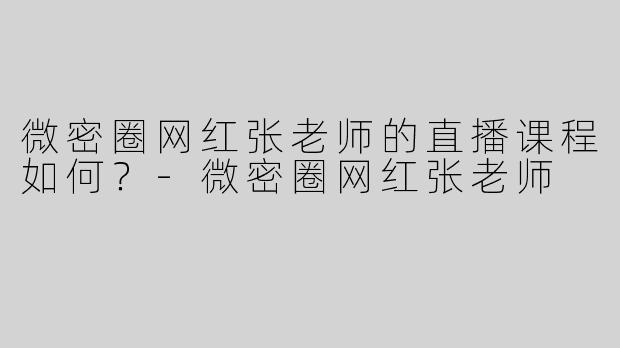 微密圈网红张老师的直播课程如何？