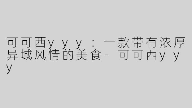 可可西yyy：一款带有浓厚异域风情的美食