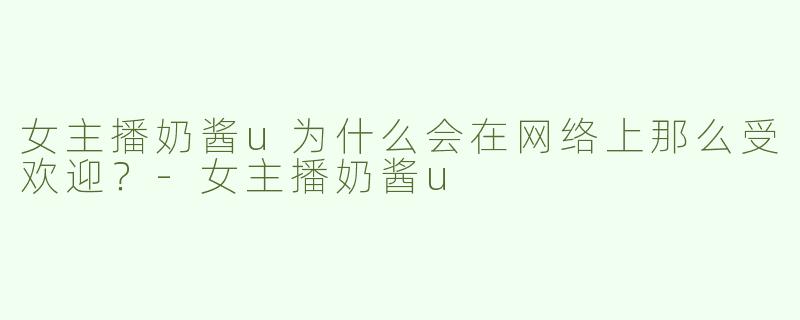 女主播奶酱u为什么会在网络上那么受欢迎？