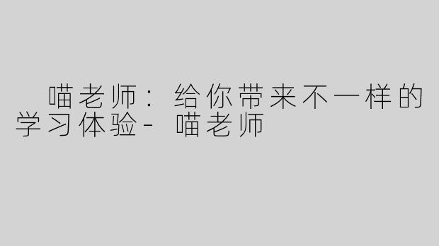  喵老师：给你带来不一样的学习体验-喵老师