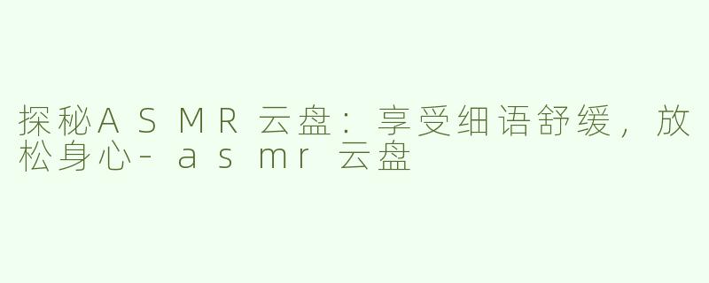 探秘ASMR云盘：享受细语舒缓，放松身心