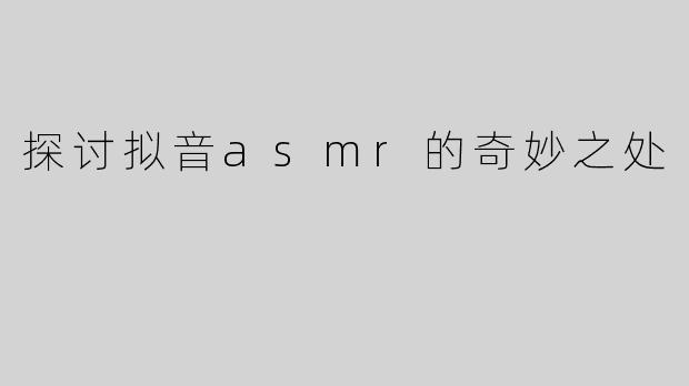 探讨拟音asmr的奇妙之处
