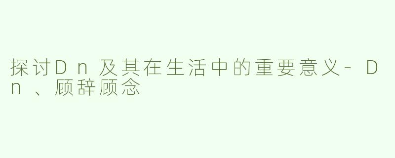 探讨Dn及其在生活中的重要意义-Dn、顾辞顾念