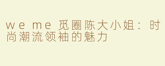 weme觅圈陈大小姐：时尚潮流领袖的魅力
