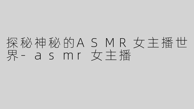探秘神秘的ASMR女主播世界