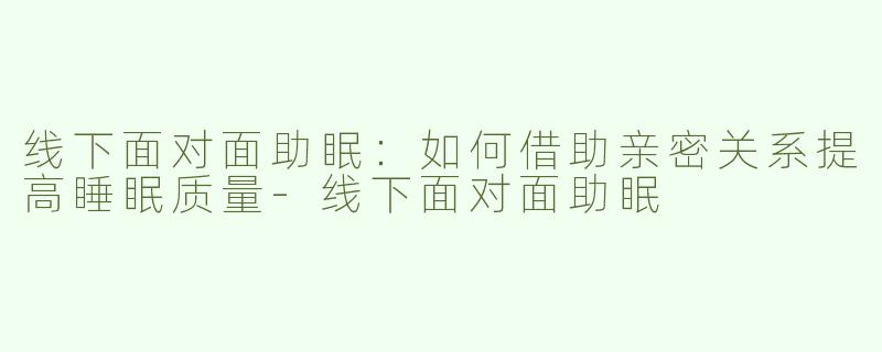 线下面对面助眠：如何借助亲密关系提高睡眠质量-线下面对面助眠