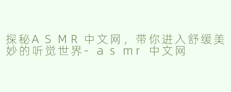 探秘ASMR中文网，带你进入舒缓美妙的听觉世界
