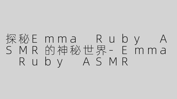 探秘Emma Ruby ASMR的神秘世界-Emma Ruby ASMR