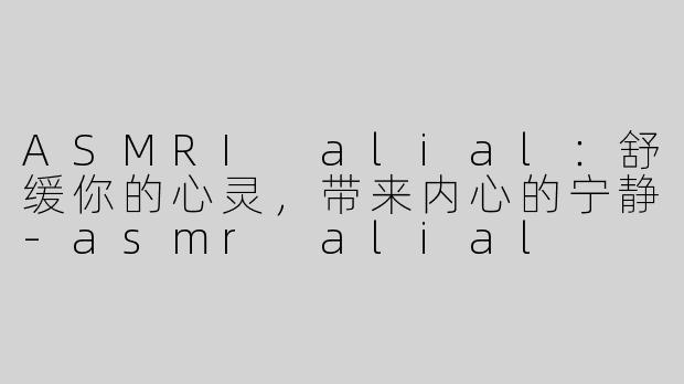 ASMRI alial：舒缓你的心灵，带来内心的宁静-asmr alial