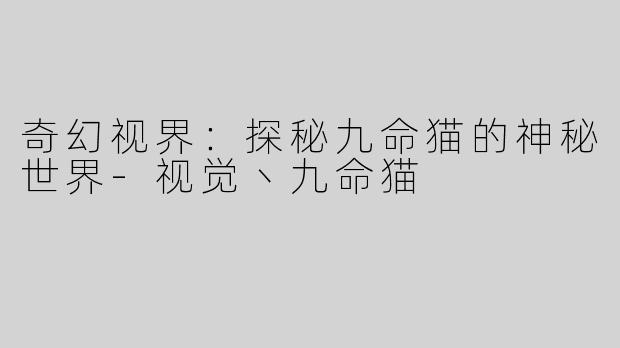 奇幻视界：探秘九命猫的神秘世界-视觉丶九命猫