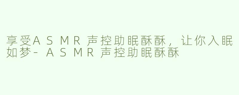 享受ASMR声控助眠酥酥，让你入眠如梦