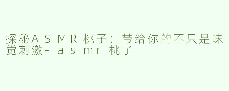 探秘ASMR桃子：带给你的不只是味觉刺激-asmr桃子