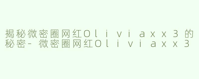 揭秘微密圈网红Oliviaxx3的秘密-微密圈网红Oliviaxx3