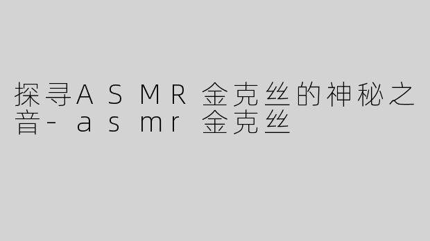 探寻ASMR金克丝的神秘之音-asmr金克丝