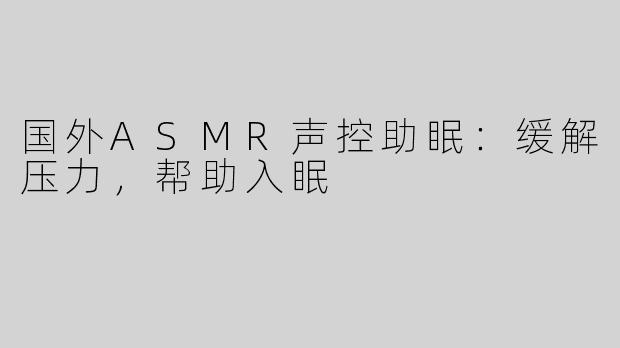 国外ASMR声控助眠：缓解压力，帮助入眠